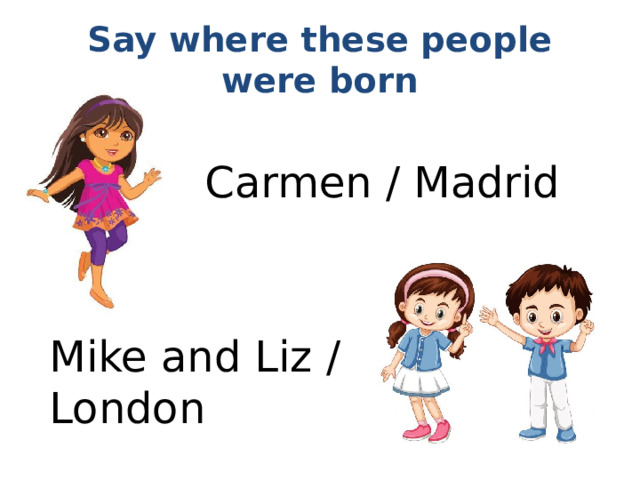 Say where these people were born Carmen / Madrid Mike and Liz / London 