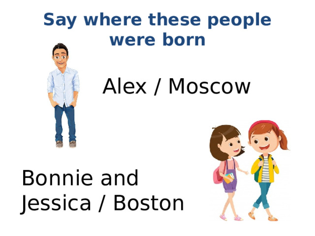 Say where these people were born Alex / Moscow Bonnie and Jessica / Boston 