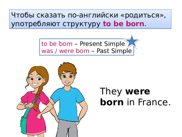 Чтобы сказать по-английски «родиться», употребляют структуру to be born . to be born – Present Simple was / were born – Past Simple They were born in France. 
