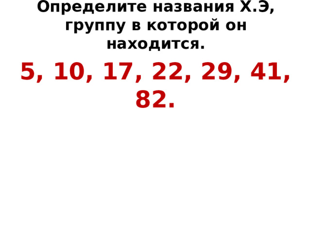 Определите названия Х.Э, группу в которой он находится.   5, 10, 17, 22, 29, 41, 82. 