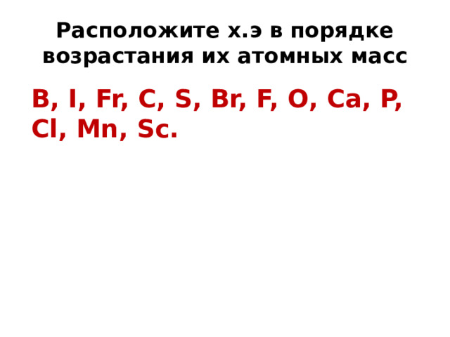 Расположите х.э в порядке возрастания их атомных масс В, I, Fr, C, S, Br, F, O, Ca, P, Cl, Mn, Sc. 