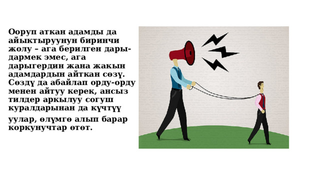 Ооруп аткан адамды да айыктыруунун биринчи жолу – ага берилген дары-дармек эмес, ага дарыгердин жана жакын адамдардын айткан сөзү. Сөздү да абайлап орду-орду менен айтуу керек, ансыз тилдер аркылуу согуш куралдарынан да күчтүү уулар, өлүмгө алып барар коркунучтар өтөт.  