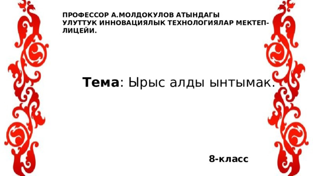 ПРОФЕССОР А.МОЛДОКУЛОВ АТЫНДАГЫ  УЛУТТУК ИННОВАЦИЯЛЫК ТЕХНОЛОГИЯЛАР МЕКТЕП-ЛИЦЕЙИ. 3000 ашык окуучу Тема : Ырыс алды ынтымак. 8-класс 
