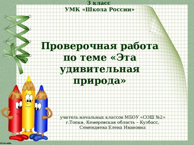 Окружающий мир  3 класс  УМК «Школа России»      Проверочная работа по теме «Эта удивительная природа» учитель начальных классов МБОУ «СОШ №2» г.Топки, Кемеровская область – Кузбасс, Семендяева Елена Ивановна 