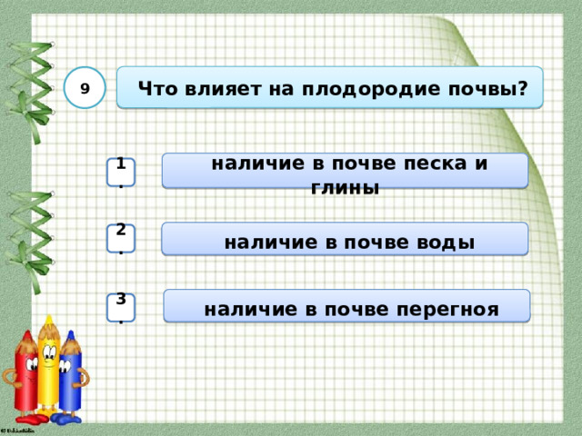  Что влияет на плодородие почвы? 9  наличие в почве песка и глины 1.  наличие в почве воды 2.  наличие в почве перегноя 3. 