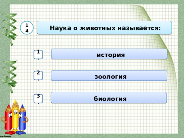  Наука о животных называется: 14  история 1.  зоология 2.  биология 3. 