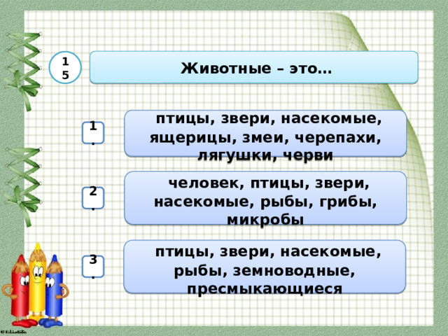  Животные – это… 15  птицы, звери, насекомые, ящерицы, змеи, черепахи, лягушки, черви 1.  человек, птицы, звери, насекомые, рыбы, грибы, микробы 2.  птицы, звери, насекомые, рыбы, земноводные, пресмыкающиеся 3. 