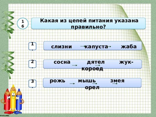  Какая из цепей питания указана правильно? 16  слизни капуста жаба 1.  сосна дятел жук-короед 2.  рожь мышь змея орел 3. 