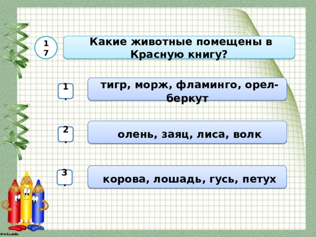  Какие животные помещены в Красную книгу? 17  тигр, морж, фламинго, орел-беркут 1.  олень, заяц, лиса, волк 2.  корова, лошадь, гусь, петух 3. 