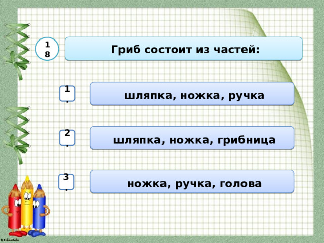  Гриб состоит из частей: 18  шляпка, ножка, ручка 1.  шляпка, ножка, грибница 2.  ножка, ручка, голова 3. 