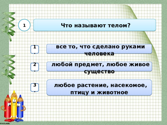  Что называют телом? 1  все то, что сделано руками человека 1.  любой предмет, любое живое существо 2.  любое растение, насекомое, птицу и животное 3. 