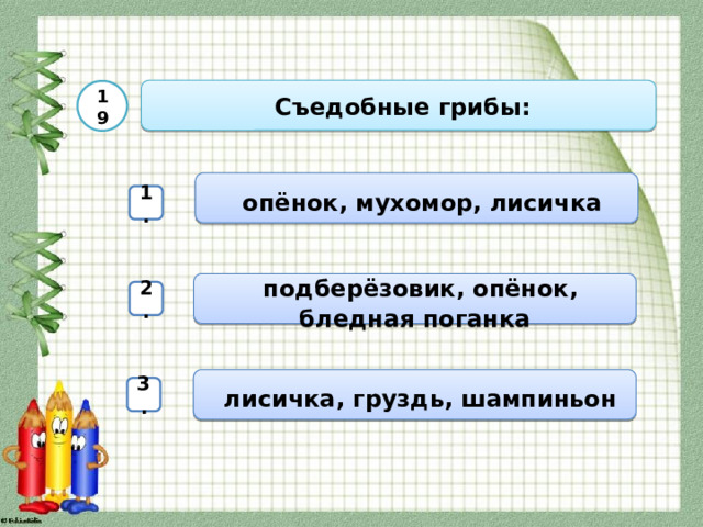  Съедобные грибы: 19  опёнок, мухомор, лисичка 1.  подберёзовик, опёнок, бледная поганка 2.  лисичка, груздь, шампиньон 3. 