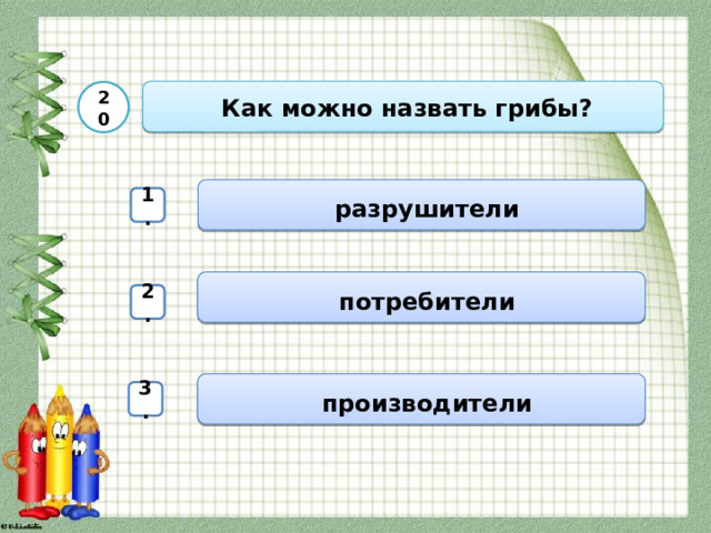  Как можно назвать грибы? 20  разрушители 1.  потребители 2.  производители 3. 