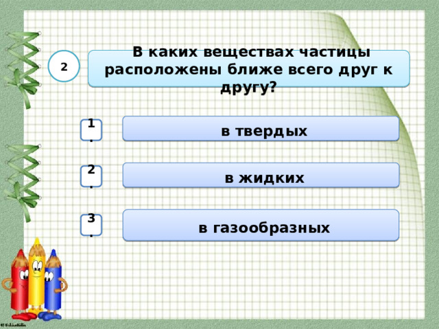  В каких веществах частицы расположены ближе всего друг к другу? 2  в твердых 1.  в жидких 2.  в газообразных 3. 
