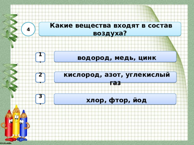 Какие вещества входят в состав воздуха? 4  водород, медь, цинк 1.  кислород, азот, углекислый газ 2.  хлор, фтор, йод 3. 