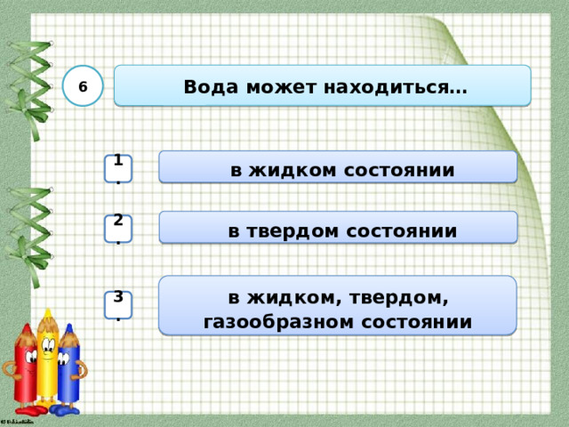  Вода может находиться… 6  в жидком состоянии 1.  в твердом состоянии 2.  в жидком, твердом, газообразном состоянии 3. 