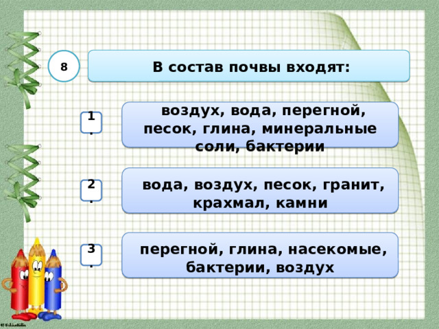  В состав почвы входят: 8  воздух, вода, перегной, песок, глина, минеральные соли, бактерии 1.  вода, воздух, песок, гранит, крахмал, камни 2.  перегной, глина, насекомые, бактерии, воздух 3. 