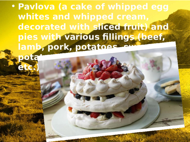 Pavlova (a cake of whipped egg whites and whipped cream, decorated with sliced fruit) and pies with various fillings (beef, lamb, pork, potatoes, sweet potatoes, vegetables, cheese, etc.). 