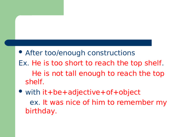 After too/enough constructions Ex. He is too short to reach the top shelf .  He is not tall enough to reach the top shelf. with it+be+adjective+of+object  ex. It was nice of him to remember my birthday. 