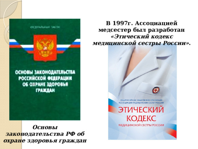 В 1997г. Ассоциацией медсестер был разработан «Этический кодекс медицинской сестры России» . Основы законодательства РФ об охране здоровья граждан 