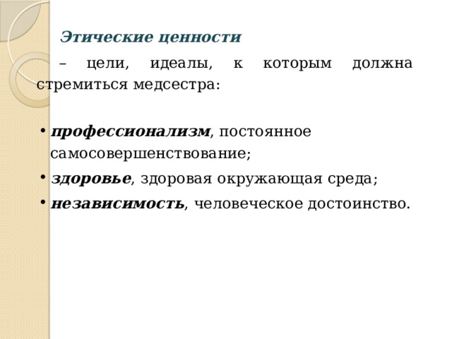 Этические ценности  – цели, идеалы, к которым должна стремиться медсестра: профессионализм , постоянное самосовершенствование; здоровье , здоровая окружающая среда; независимость , человеческое достоинство. профессионализм , постоянное самосовершенствование; здоровье , здоровая окружающая среда; независимость , человеческое достоинство. 