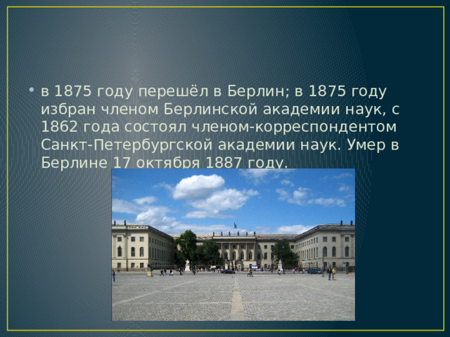 в 1875 году перешёл в Берлин; в 1875 году избран членом Берлинской академии наук, с 1862 года состоял членом-корреспондентом Санкт-Петербургской академии наук. Умер в Берлине 17 октября 1887 году. 