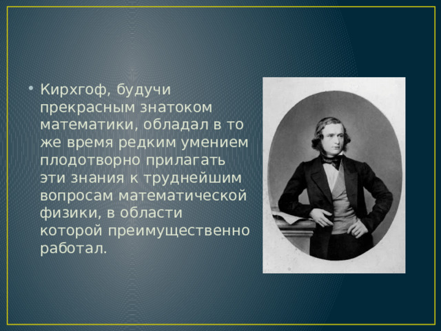 Кирхгоф, будучи прекрасным знатоком математики, обладал в то же время редким умением плодотворно прилагать эти знания к труднейшим вопросам математической физики, в области которой преимущественно работал. 
