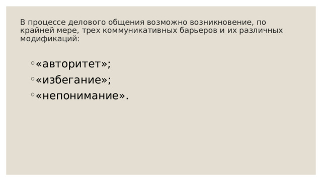 В процессе делового общения возможно возникновение, по крайней мере, трех коммуникативных барьеров и их различных модификаций:   «авторитет»; «избегание»; «непонимание».   