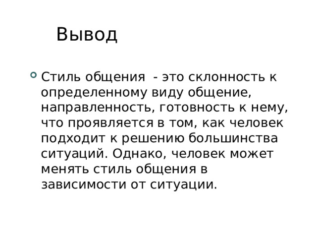 Вывод Стиль общения - это склонность к определенному виду общение, направленность, готовность к нему, что проявляется в том, как человек подходит к решению большинства ситуаций. Однако, человек может менять стиль общения в зависимости от ситуации.   