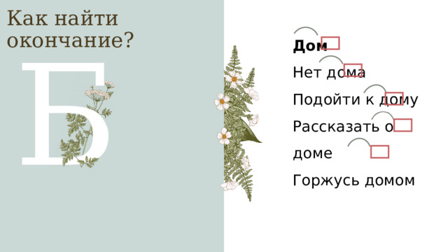 Как найти окончание? Дом Нет дома Подойти к дому Рассказать о доме Горжусь домом Б 1 