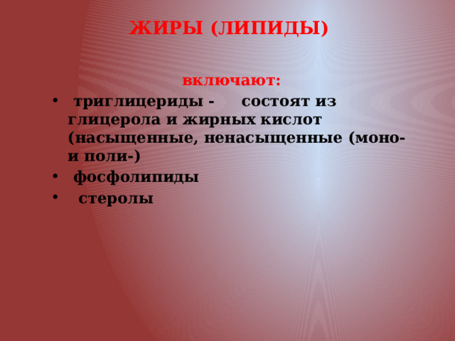 ЖИРЫ (ЛИПИДЫ)  включают:  триглицериды - состоят из глицерола и жирных кислот (насыщенные, ненасыщенные (моно- и поли-)  фосфолипиды  стеролы 