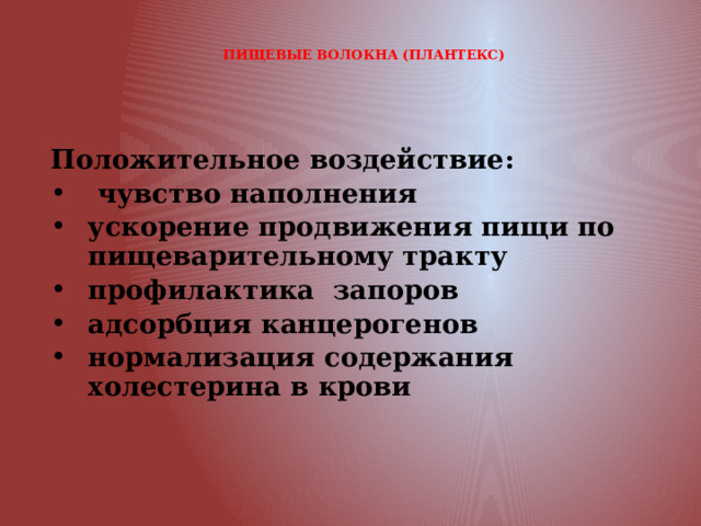  ПИЩЕВЫЕ ВОЛОКНА (ПЛАНТЕКС) Положительное воздействие:  чувство наполнения ускорение продвижения пищи по пищеварительному тракту профилактика запоров адсорбция канцерогенов нормализация содержания холестерина в крови   @ Максимова И.Г.  