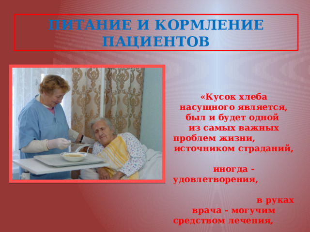ПИТАНИЕ И КОРМЛЕНИЕ ПАЦИЕНТОВ «Кусок хлеба насущного является, был и будет одной из самых важных проблем жизни, источником страданий, иногда - удовлетворения, в руках врача - могучим средством лечения,  в руках людей несведущих - причиной заболевания» 