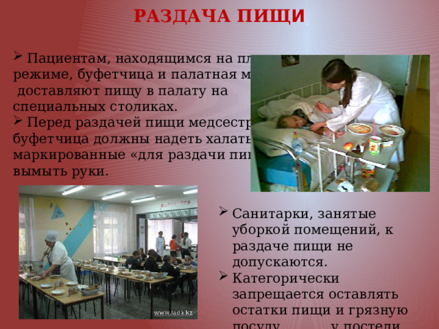  РАЗДАЧА ПИЩ И Пациентам, находящимся на платном режиме, буфетчица и палатная медсестра  доставляют пищу в палату на специальных столиках. Перед раздачей пищи медсестра и буфетчица должны надеть халаты, маркированные «для раздачи пищи», вымыть руки. Санитарки, занятые уборкой помещений, к раздаче пищи не допускаются. Категорически запрещается оставлять остатки пищи и грязную посуду у постели пациента. 