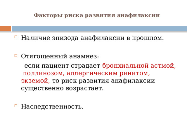    Факторы риска развития анафилаксии   Наличие эпизода анафилаксии в прошлом. Отягощенный анамнез:  если пациент страдает  бронхиальной  астмой,  поллинозом, аллергическим ринитом, экземой, то риск развития анафилаксии существенно возрастает. Наследственность.   