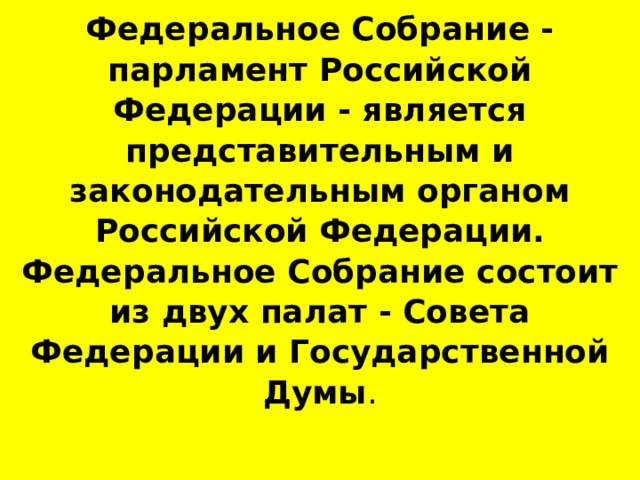 Федеральное Собрание - парламент Российской Федерации - является представительным и законодательным органом Российской Федерации. Федеральное Собрание состоит из двух палат - Совета Федерации и Государственной Думы . 