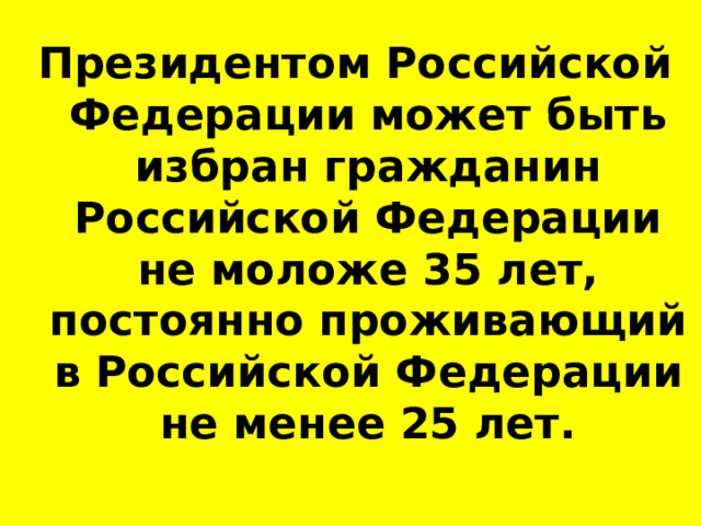 Президентом Российской Федерации может быть избран гражданин Российской Федерации не моложе 35 лет, постоянно проживающий в Российской Федерации не менее 25 лет. 