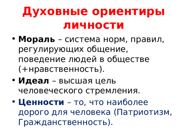 Духовные ориентиры личности Мораль – система норм, правил, регулирующих общение, поведение людей в обществе (+нравственность). Идеал – высшая цель человеческого стремления. Ценности – то, что наиболее дорого для человека (Патриотизм, Гражданственность). 