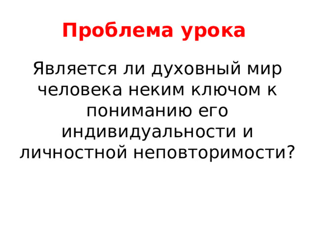 Проблема урока Является ли духовный мир человека неким ключом к пониманию его индивидуальности и личностной неповторимости? 