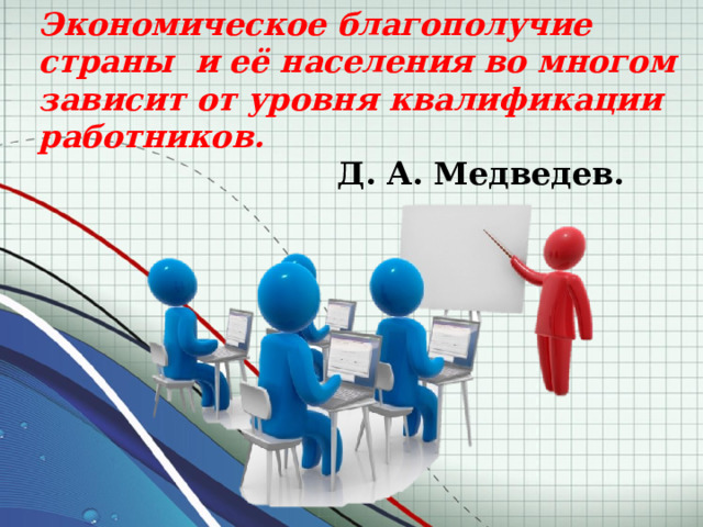 Экономическое благополучие страны и её населения во многом зависит от уровня квалификации работников.    Д. А. Медведев. 