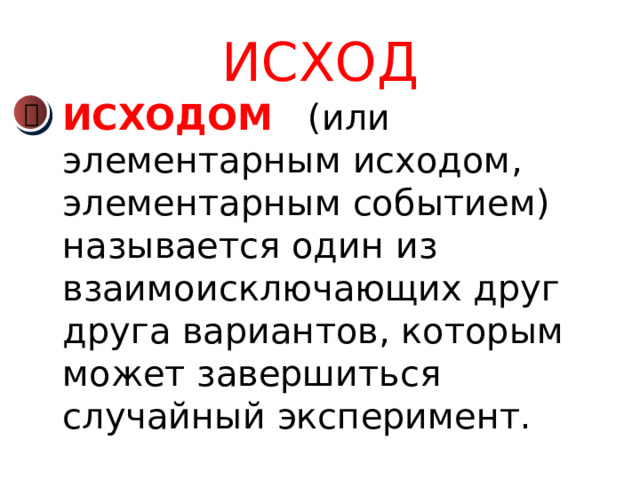 ИСХОД  ИСХОДОМ (или  элементарным исходом, элементарным событием) называется один из взаимоисключающих друг друга вариантов, которым может завершиться случайный эксперимент.  