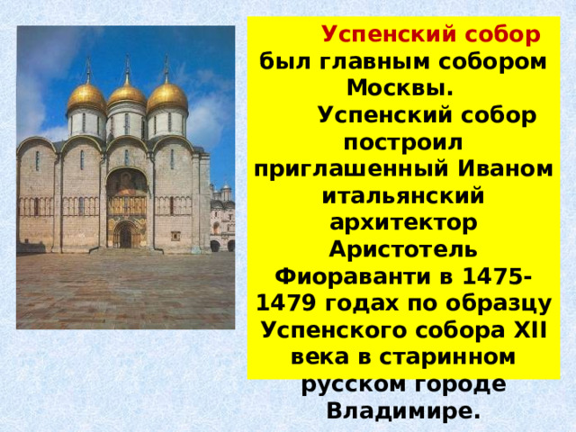  Успенский собор был главным собором Москвы.  Успенский собор построил приглашенный Иваном итальянский архитектор Аристотель Фиораванти в 1475-1479 годах по образцу Успенского собора XII века в старинном русском городе Владимире. 