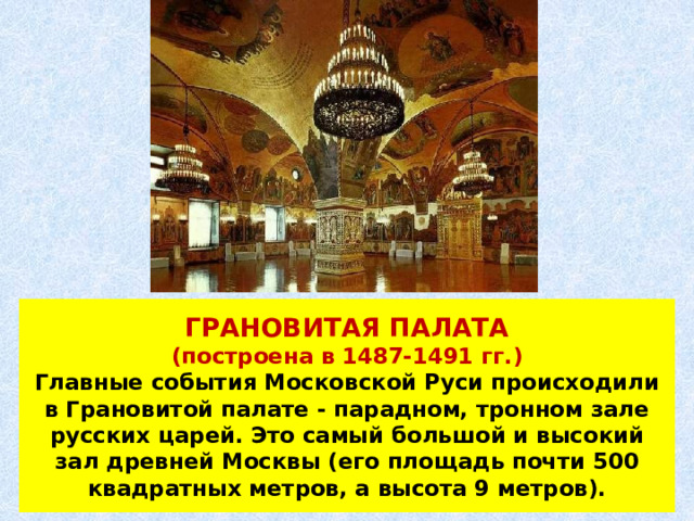 ГРАНОВИТАЯ ПАЛАТА  (построена в 1487-1491 гг.)  Главные события Московской Руси происходили в Грановитой палате - парадном, тронном зале русских царей. Это самый большой и высокий зал древней Москвы (его площадь почти 500 квадратных метров, а высота 9 метров). 