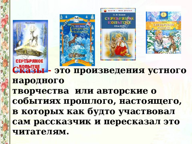 Сказы - это произведения устного народного творчества или авторские о событиях прошлого, настоящего, в которых как будто участвовал сам рассказчик и пересказал это читателям. 