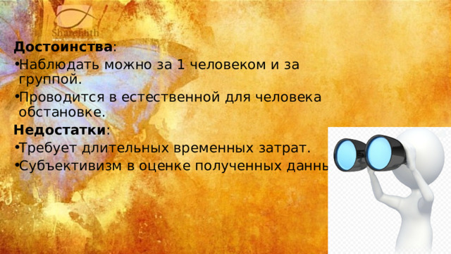 Достоинства : Наблюдать можно за 1 человеком и за группой. Проводится в естественной для человека обстановке. Недостатки : Требует длительных временных затрат. Субъективизм в оценке полученных данных. 