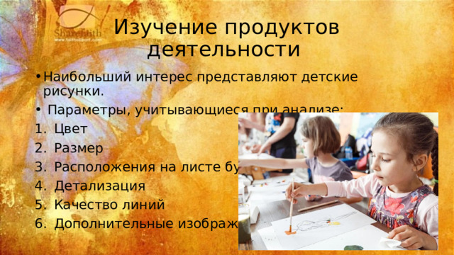 Изучение продуктов деятельности Наибольший интерес представляют детские рисунки.  Параметры, учитывающиеся при анализе: Цвет Размер Расположения на листе бумаги Детализация Качество линий Дополнительные изображения 