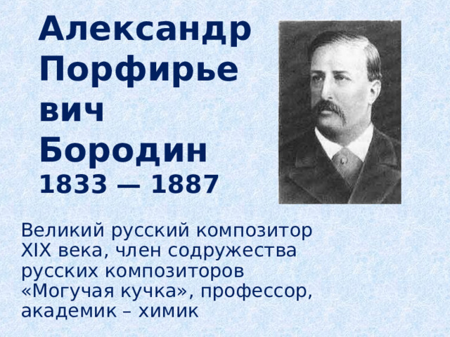 Александр Порфирьевич Бородин  1833 — 1887   Великий русский композитор XIX века, член содружества русских композиторов «Могучая кучка», профессор, академик – химик 