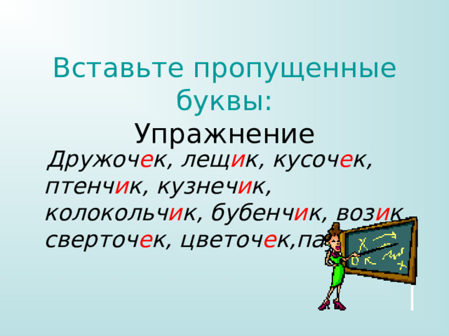 Вставьте пропущенные буквы:  Упражнение  Дружоч е к, лещ и к, кусоч е к, птенч и к, кузнеч и к, колокольч и к, бубенч и к, воз и к, сверточ е к, цветоч е к,пауч.к.   