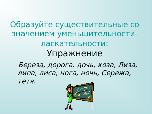 Образуйте существительные со значением уменьшительности-ласкательности :  Упражнение  Береза, дорога, дочь, коза, Лиза, липа, лиса, нога, ночь, Сережа, тетя. 