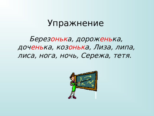 Упражнение  Берез оньк а, дорож ень ка, доч ень ка, коз оньк а, Лиза, липа, лиса, нога, ночь, Сережа, тетя. 